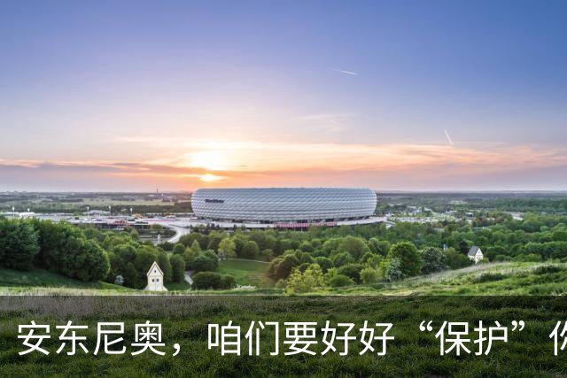 安东尼奥，咱们要好好“保护”你，争取当个顶尖教练！
