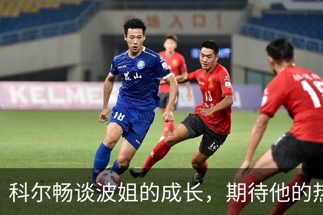 科尔畅谈波姐的成长，期待他的热血赛季来袭