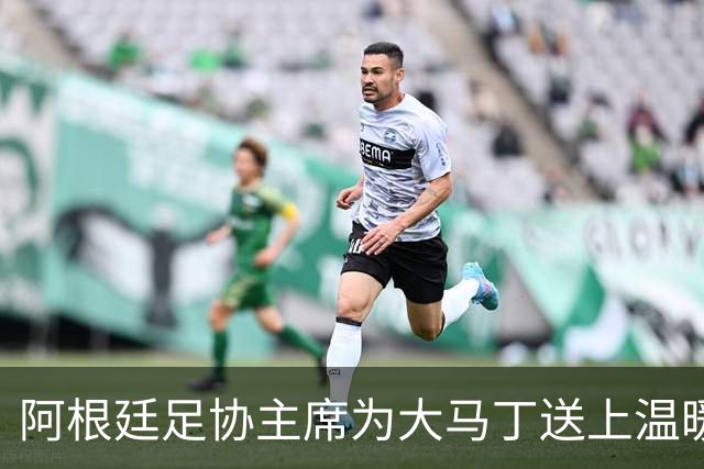 阿根廷足协主席为大马丁送上温暖祝福：你一定会更强大回归！
